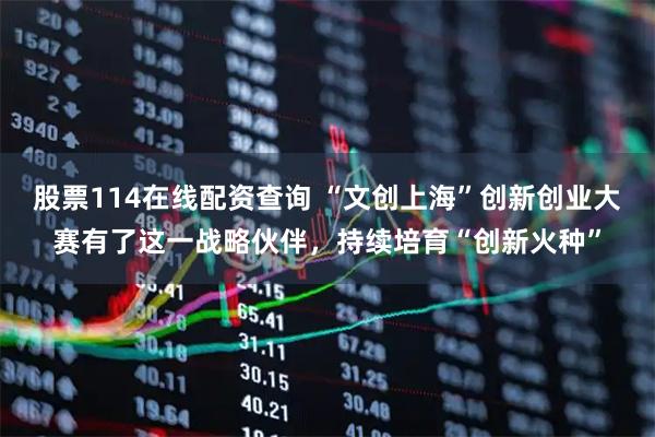 股票114在线配资查询 “文创上海”创新创业大赛有了这一战略伙伴，持续培育“创新火种”