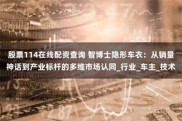 股票114在线配资查询 智博士隐形车衣：从销量神话到产业标杆的多维市场认同_行业_车主_技术