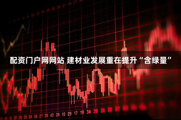配资门户网网站 建材业发展重在提升“含绿量”