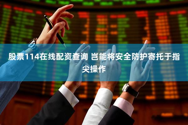 股票114在线配资查询 岂能将安全防护寄托于指尖操作