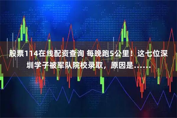 股票114在线配资查询 每晚跑5公里！这七位深圳学子被军队院校录取，原因是……