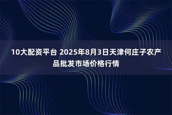 10大配资平台 2025年8月3日天津何庄子农产品批发市场价格行情