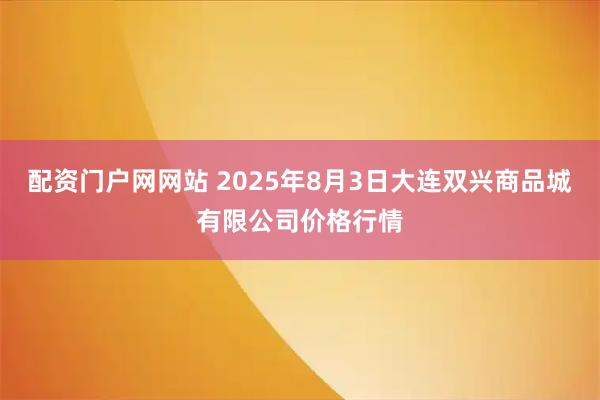 配资门户网网站 2025年8月3日大连双兴商品城有限公司价格行情