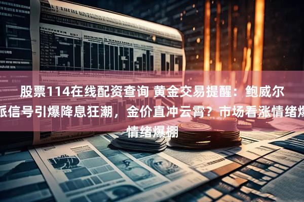 股票114在线配资查询 黄金交易提醒：鲍威尔鸽派信号引爆降息狂潮，金价直冲云霄？市场看涨情绪爆棚