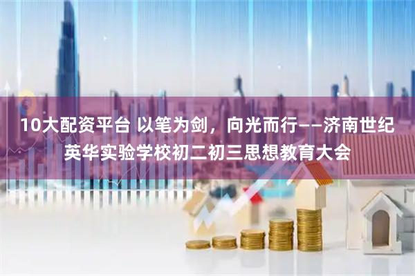 10大配资平台 以笔为剑，向光而行——济南世纪英华实验学校初二初三思想教育大会