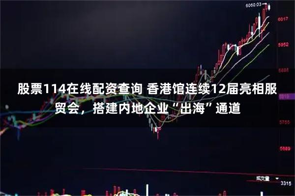 股票114在线配资查询 香港馆连续12届亮相服贸会，搭建内地企业“出海”通道