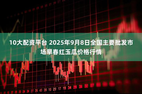 10大配资平台 2025年9月8日全国主要批发市场早春红玉瓜价格行情