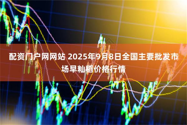 配资门户网网站 2025年9月8日全国主要批发市场早籼稻价格行情
