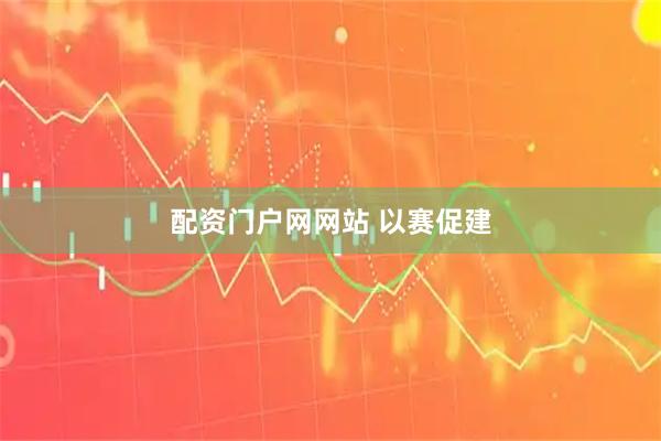 配资门户网网站 以赛促建