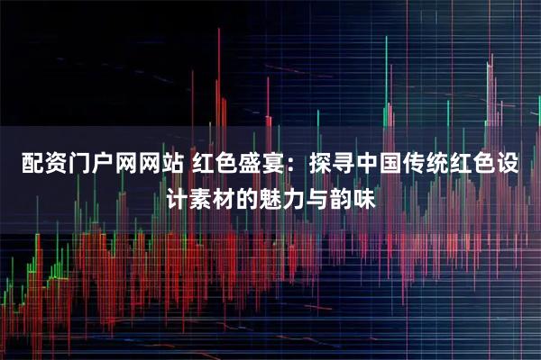 配资门户网网站 红色盛宴：探寻中国传统红色设计素材的魅力与韵味