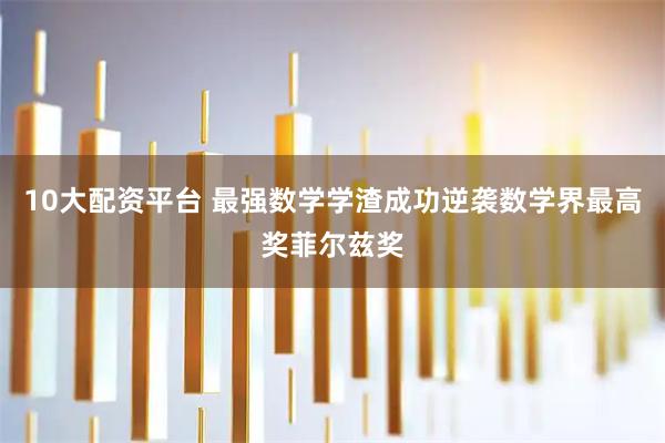 10大配资平台 最强数学学渣成功逆袭数学界最高奖菲尔兹奖