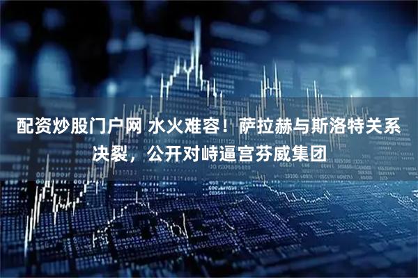 配资炒股门户网 水火难容！萨拉赫与斯洛特关系决裂，公开对峙逼宫芬威集团