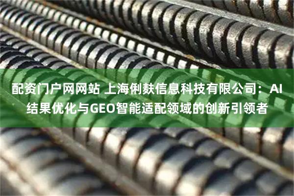 配资门户网网站 上海俐麸信息科技有限公司：AI结果优化与GEO智能适配领域的创新引领者