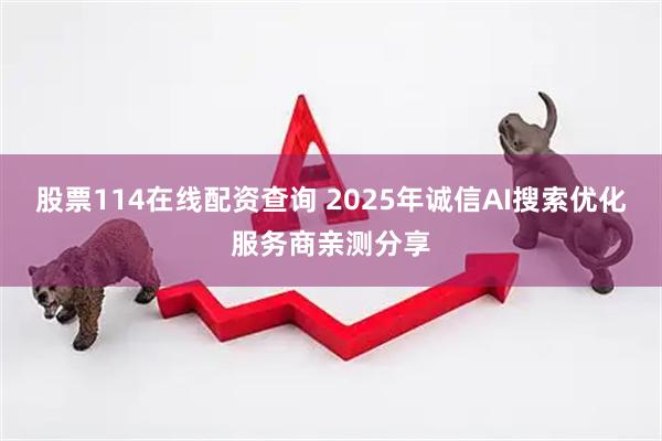 股票114在线配资查询 2025年诚信AI搜索优化服务商亲测分享