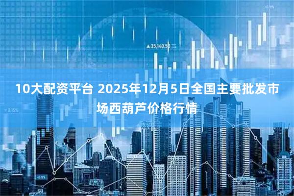 10大配资平台 2025年12月5日全国主要批发市场西葫芦价格行情