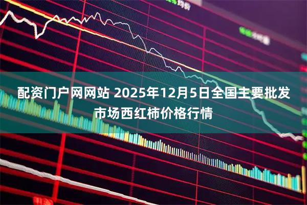 配资门户网网站 2025年12月5日全国主要批发市场西红柿价格行情