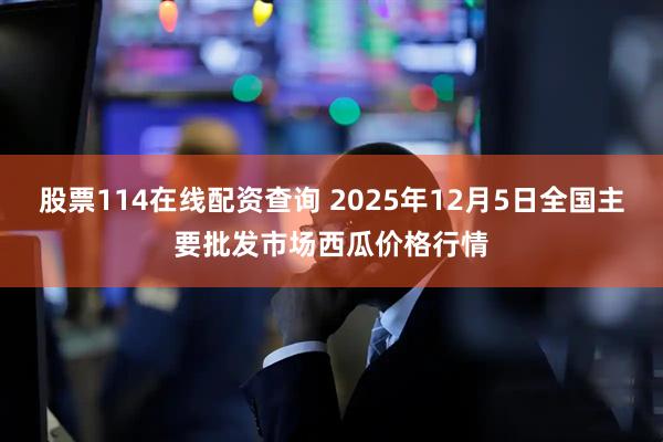 股票114在线配资查询 2025年12月5日全国主要批发市场西瓜价格行情