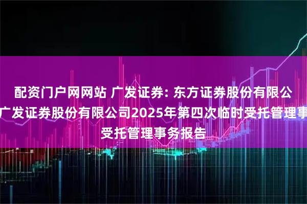 配资门户网网站 广发证券: 东方证券股份有限公司关于广发证券股份有限公司2025年第四次临时受托管理事务报告