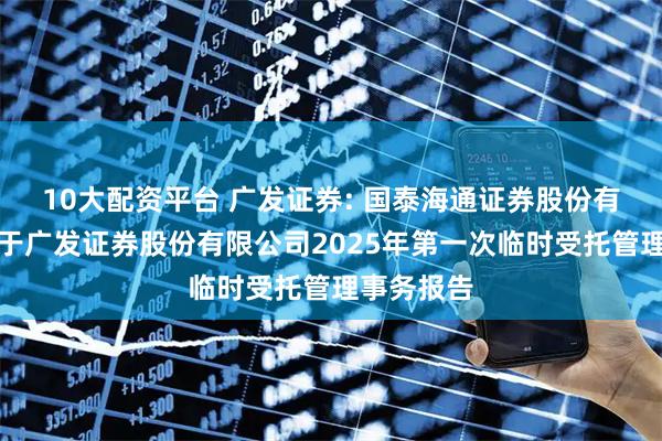 10大配资平台 广发证券: 国泰海通证券股份有限公司关于广发证券股份有限公司2025年第一次临时受托管理事务报告