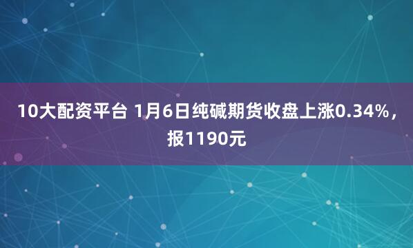 10大配资平台 1月6日纯碱期货收盘上涨0.34%，报1190元