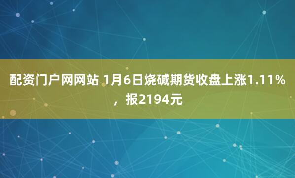 配资门户网网站 1月6日烧碱期货收盘上涨1.11%，报2194元