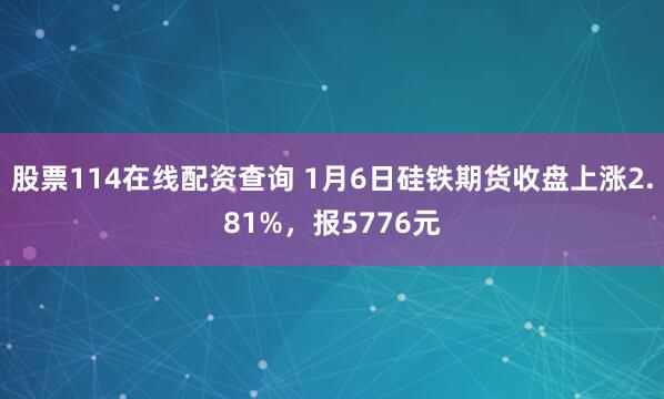 股票114在线配资查询 1月6日硅铁期货收盘上涨2.81%，报5776元