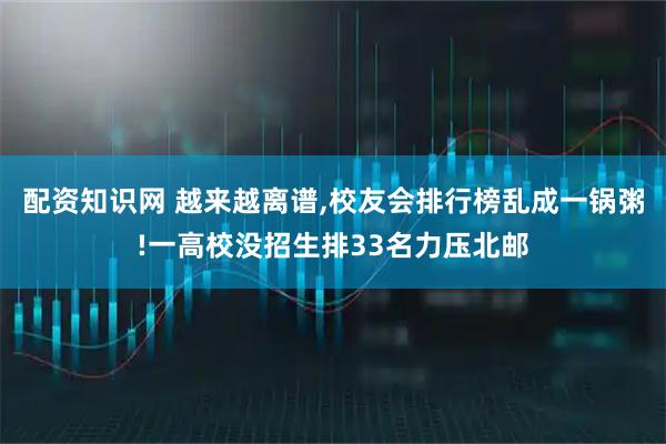 配资知识网 越来越离谱,校友会排行榜乱成一锅粥!一高校没招生排33名力压北邮