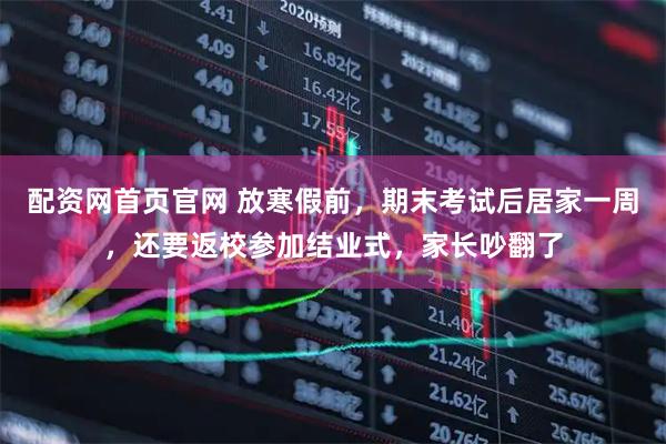配资网首页官网 放寒假前，期末考试后居家一周，还要返校参加结业式，家长吵翻了