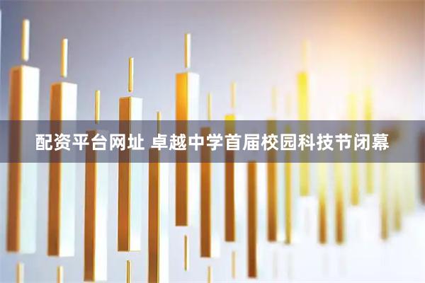 配资平台网址 卓越中学首届校园科技节闭幕