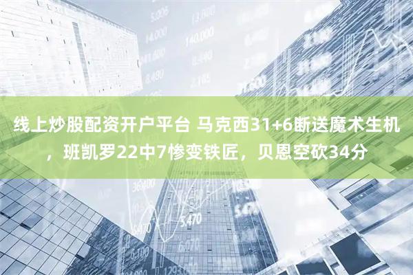 线上炒股配资开户平台 马克西31+6断送魔术生机，班凯罗22中7惨变铁匠，贝恩空砍34分