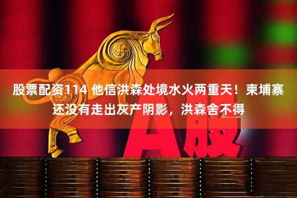 股票配资114 他信洪森处境水火两重天！柬埔寨还没有走出灰产阴影，洪森舍不得