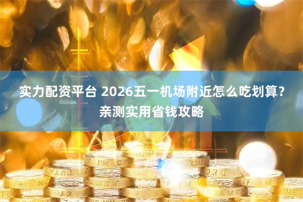 实力配资平台 2026五一机场附近怎么吃划算？亲测实用省钱攻略