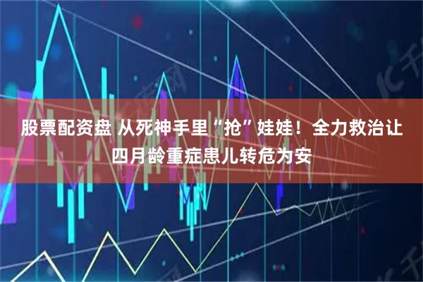 股票配资盘 从死神手里“抢”娃娃！全力救治让四月龄重症患儿转危为安