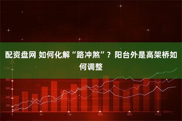配资盘网 如何化解“路冲煞”？阳台外是高架桥如何调整