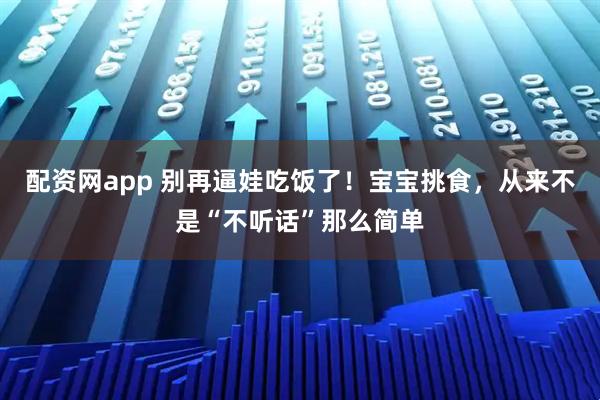 配资网app 别再逼娃吃饭了！宝宝挑食，从来不是“不听话”那么简单