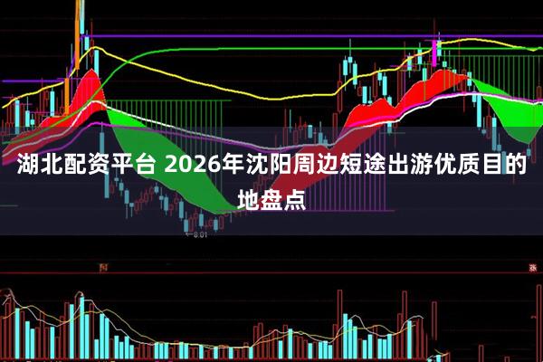 湖北配资平台 2026年沈阳周边短途出游优质目的地盘点