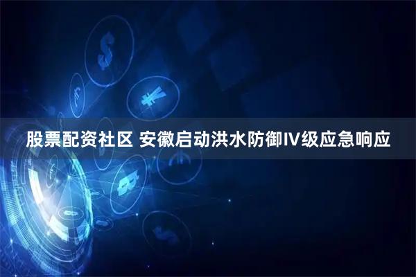 股票配资社区 安徽启动洪水防御Ⅳ级应急响应