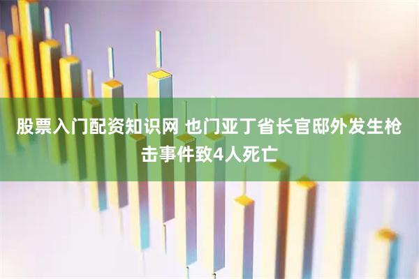 股票入门配资知识网 也门亚丁省长官邸外发生枪击事件致4人死亡