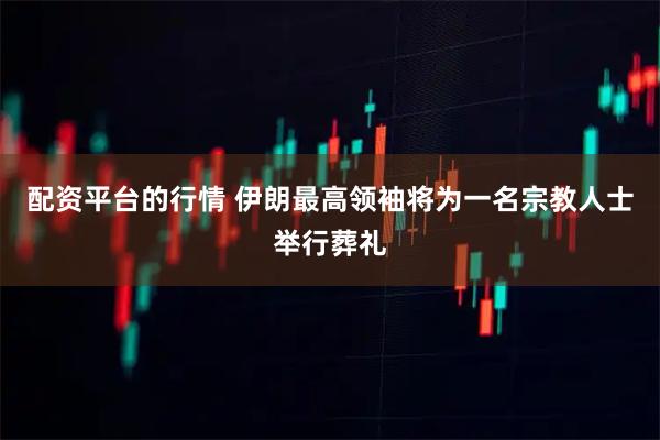 配资平台的行情 伊朗最高领袖将为一名宗教人士举行葬礼